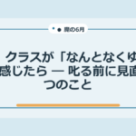 6月、クラスが「なんとなくゆるい」と感じたら ― 叱る前に見直す3つのこと