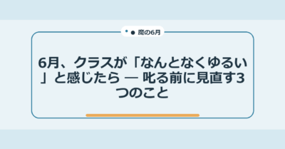 6月、クラスが「なんとなくゆるい」と感じたら ― 叱る前に見直す3つのこと