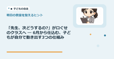 「先生、次どうするの?」が口ぐせのクラスへ ― 6月から仕込む、子どもが自分で動き出す3つの仕組み