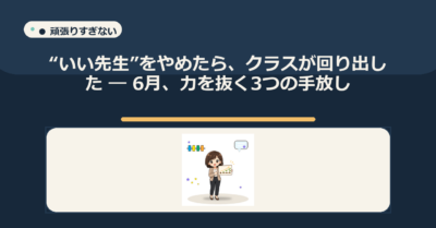 “いい先生”をやめたら、クラスが回り出した ― 6月、力を抜く3つの手放し