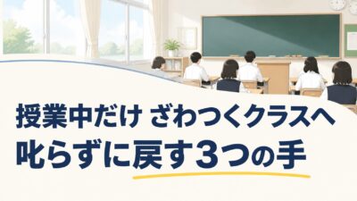 授業中だけ「うるさい」と言われるクラスへ ― 叱らずに立て直す3つの手